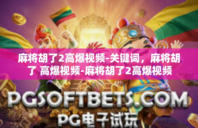 麻将胡了2高爆视频-关键词，麻将胡了 高爆视频-麻将胡了2高爆视频