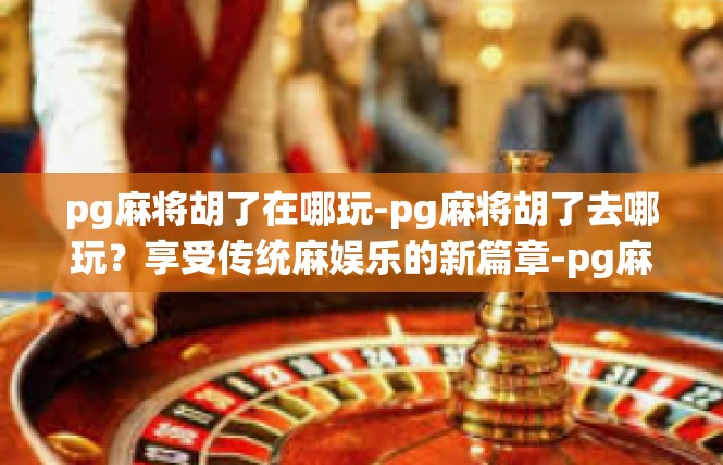 pg麻将胡了在哪玩-pg麻将胡了去哪玩？享受传统麻娱乐的新篇章-pg麻将胡了在哪玩