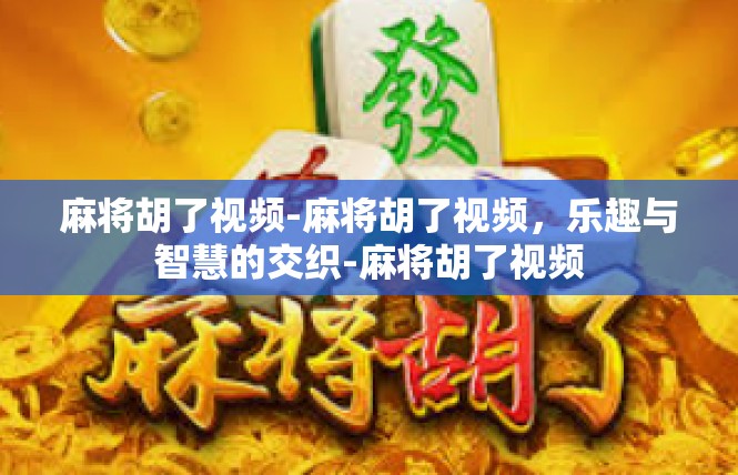 麻将胡了视频-麻将胡了视频，乐趣与智慧的交织-麻将胡了视频