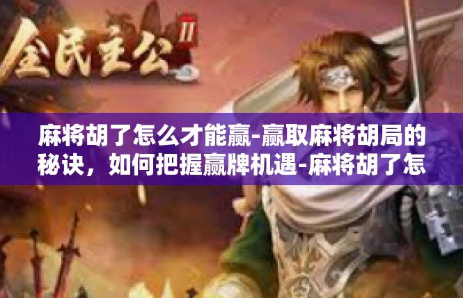 麻将胡了怎么才能赢-赢取麻将胡局的秘诀，如何把握赢牌机遇-麻将胡了怎么才能赢