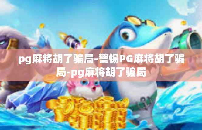 pg麻将胡了骗局-警惕PG麻将胡了骗局-pg麻将胡了骗局
