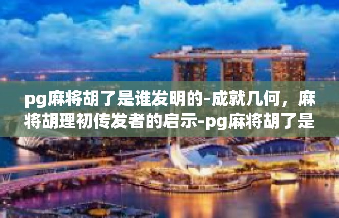 pg麻将胡了是谁发明的-成就几何，麻将胡理初传发者的启示-pg麻将胡了是谁发明的