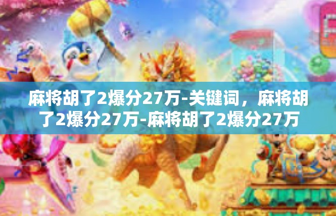 麻将胡了2爆分27万-关键词，麻将胡了2爆分27万-麻将胡了2爆分27万