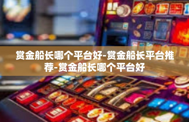 赏金船长哪个平台好-赏金船长平台推荐-赏金船长哪个平台好