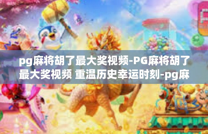 pg麻将胡了最大奖视频-PG麻将胡了最大奖视频 重温历史幸运时刻-pg麻将胡了最大奖视频