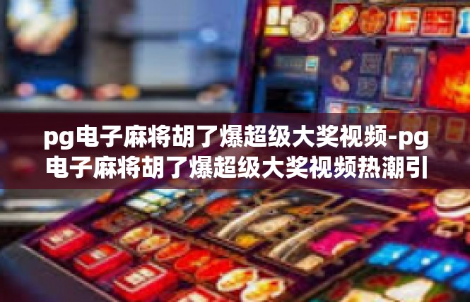 pg电子麻将胡了爆超级大奖视频-pg电子麻将胡了爆超级大奖视频热潮引领社会玩乐风尚-pg电子麻将胡了爆超级大奖视频