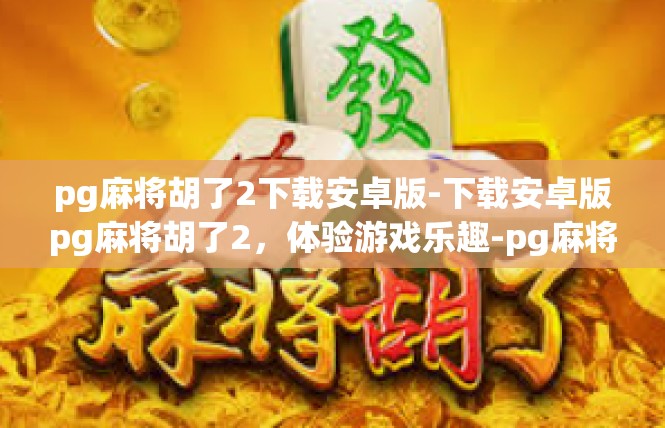 pg麻将胡了2下载安卓版-下载安卓版pg麻将胡了2，体验游戏乐趣-pg麻将胡了2下载安卓版
