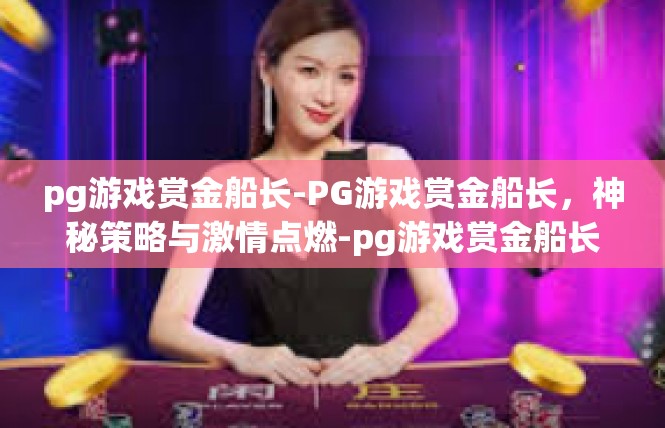 pg游戏赏金船长-PG游戏赏金船长，神秘策略与激情点燃-pg游戏赏金船长