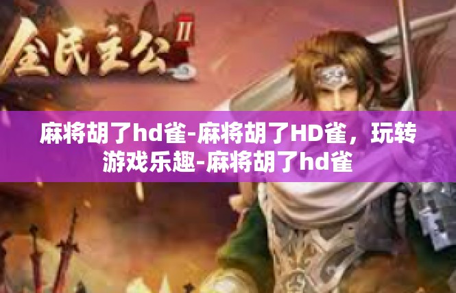 麻将胡了hd雀-麻将胡了HD雀，玩转游戏乐趣-麻将胡了hd雀