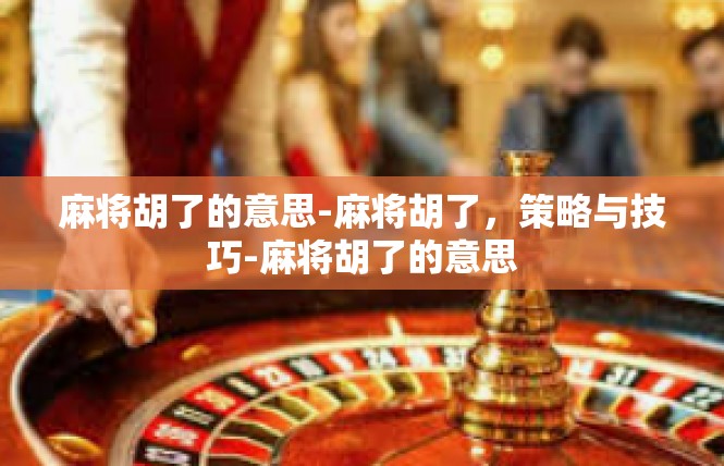 麻将胡了的意思-麻将胡了，策略与技巧-麻将胡了的意思
