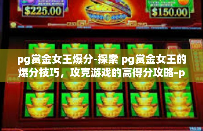 pg赏金女王爆分-探索 pg赏金女王的爆分技巧，攻克游戏的高得分攻略-pg赏金女王爆分