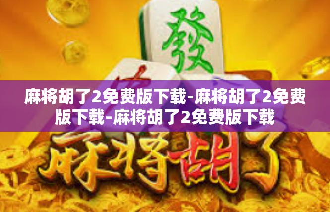 麻将胡了2免费版下载-麻将胡了2免费版下载-麻将胡了2免费版下载