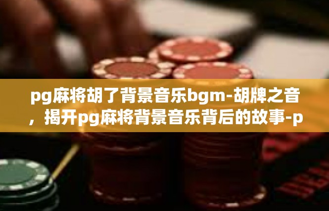 pg麻将胡了背景音乐bgm-胡牌之音，揭开pg麻将背景音乐背后的故事-pg麻将胡了背景音乐bgm