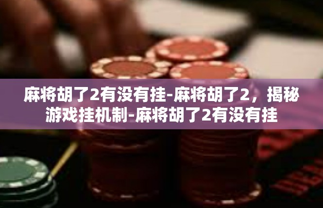 麻将胡了2有没有挂-麻将胡了2，揭秘游戏挂机制-麻将胡了2有没有挂