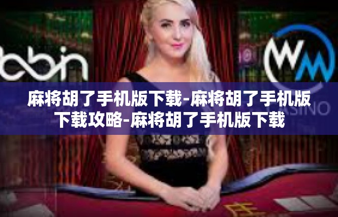 麻将胡了手机版下载-麻将胡了手机版下载攻略-麻将胡了手机版下载