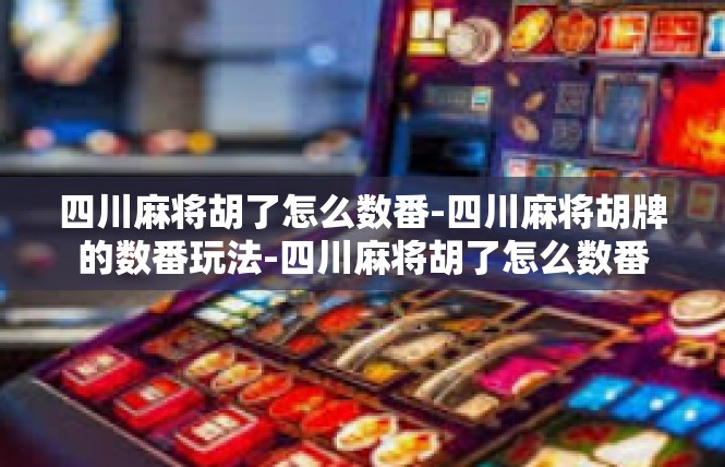 四川麻将胡了怎么数番-四川麻将胡牌的数番玩法-四川麻将胡了怎么数番