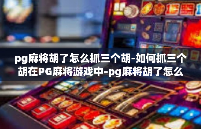 pg麻将胡了怎么抓三个胡-如何抓三个胡在PG麻将游戏中-pg麻将胡了怎么抓三个胡