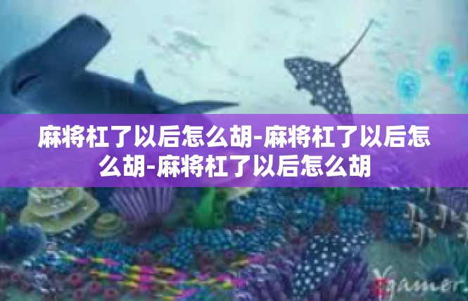 麻将杠了以后怎么胡-麻将杠了以后怎么胡-麻将杠了以后怎么胡