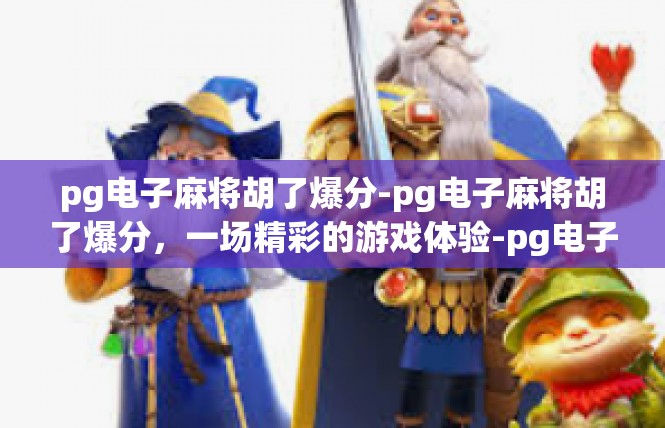 pg电子麻将胡了爆分-pg电子麻将胡了爆分，一场精彩的游戏体验-pg电子麻将胡了爆分