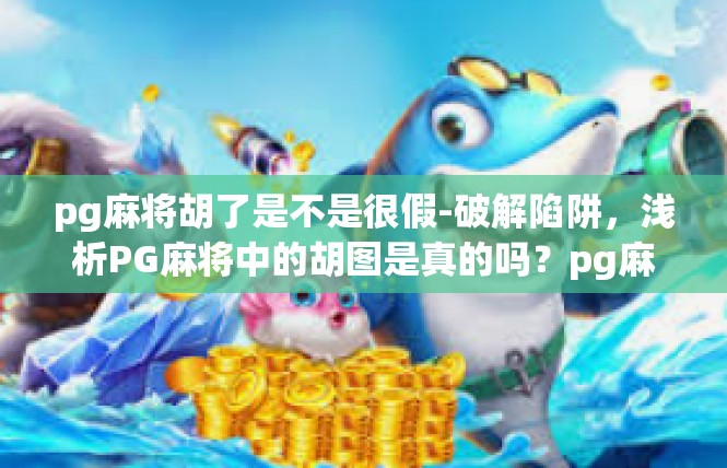 pg麻将胡了是不是很假-破解陷阱，浅析PG麻将中的胡图是真的吗？pg麻将胡了是不是很假