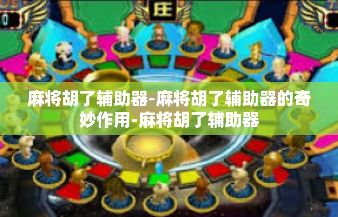 麻将胡了辅助器-麻将胡了辅助器的奇妙作用-麻将胡了辅助器