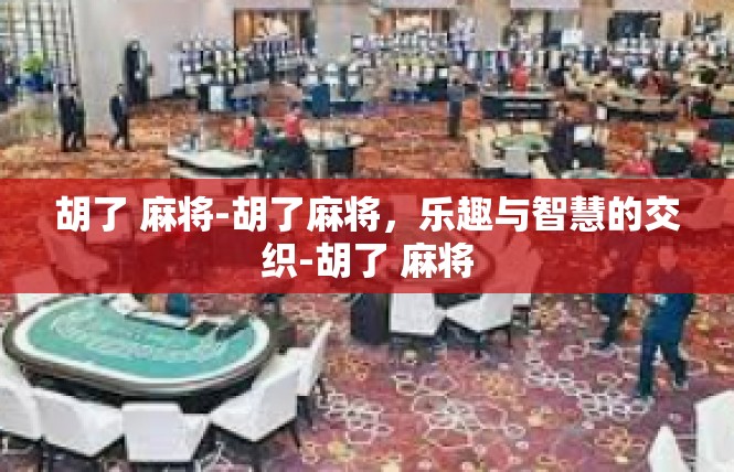 胡了 麻将-胡了麻将，乐趣与智慧的交织-胡了 麻将