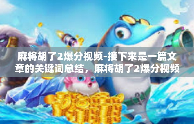 麻将胡了2爆分视频-接下来是一篇文章的关键词总结，麻将胡了2爆分视频