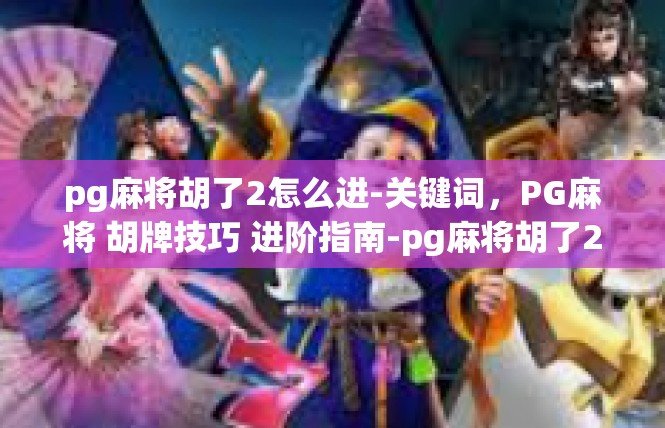 pg麻将胡了2怎么进-关键词，PG麻将 胡牌技巧 进阶指南-pg麻将胡了2怎么进