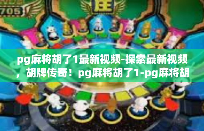 pg麻将胡了1最新视频-探索最新视频，胡牌传奇！pg麻将胡了1-pg麻将胡了1最新视频