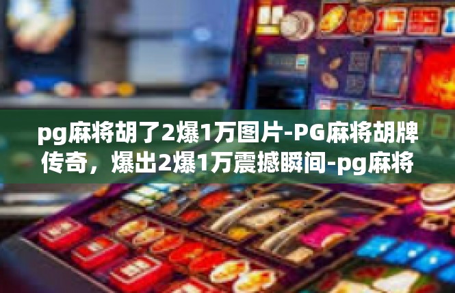 pg麻将胡了2爆1万图片-PG麻将胡牌传奇，爆出2爆1万震撼瞬间-pg麻将胡了2爆1万图片