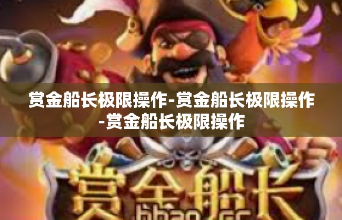 赏金船长极限操作-赏金船长极限操作-赏金船长极限操作