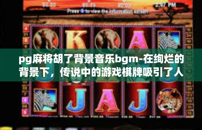 pg麻将胡了背景音乐bgm-在绚烂的背景下，传说中的游戏棋牌吸引了人们的关注—玩起劲起来，恣意肆情的（我不知道的下一句话在这里很重要）这便是关于pg麻将胡了背景音乐的 BGM。pg麻将胡了背景音乐bgm