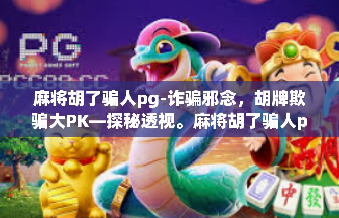 麻将胡了骗人pg-诈骗邪念，胡牌欺骗大PK—探秘透视。麻将胡了骗人pg
