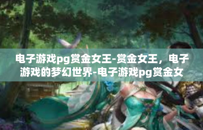 电子游戏pg赏金女王-赏金女王，电子游戏的梦幻世界-电子游戏pg赏金女王
