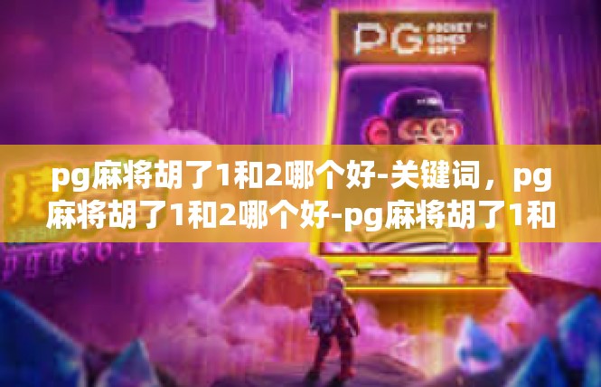 pg麻将胡了1和2哪个好-关键词，pg麻将胡了1和2哪个好-pg麻将胡了1和2哪个好