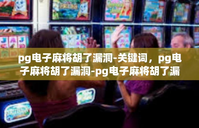 pg电子麻将胡了漏洞-关键词，pg电子麻将胡了漏洞-pg电子麻将胡了漏洞
