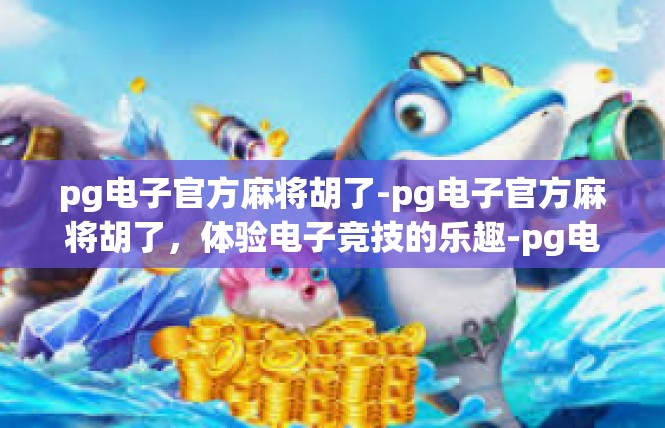 pg电子官方麻将胡了-pg电子官方麻将胡了，体验电子竞技的乐趣-pg电子官方麻将胡了
