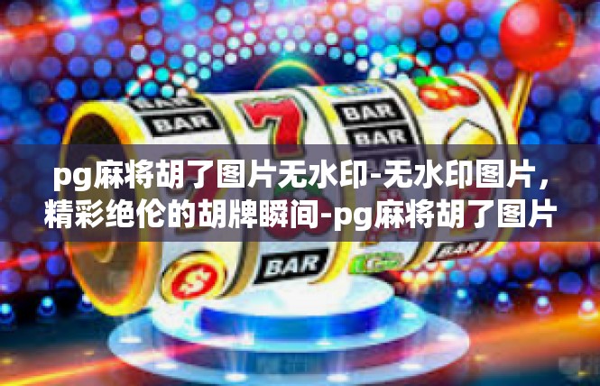 pg麻将胡了图片无水印-无水印图片，精彩绝伦的胡牌瞬间-pg麻将胡了图片无水印