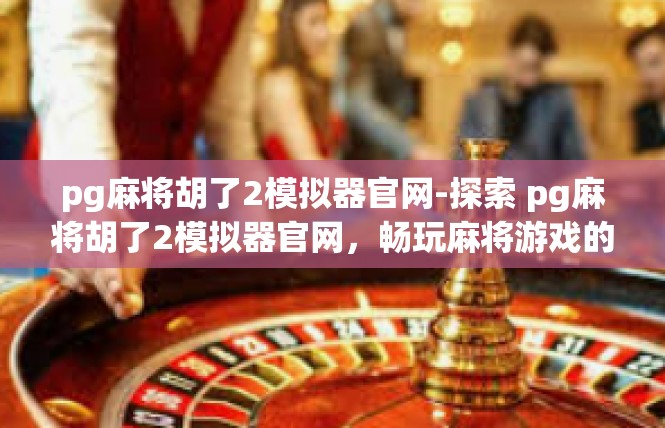 pg麻将胡了2模拟器官网-探索 pg麻将胡了2模拟器官网，畅玩麻将游戏的探索之旅-pg麻将胡了2模拟器官网