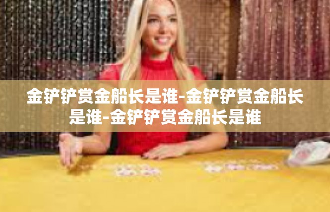 金铲铲赏金船长是谁-金铲铲赏金船长是谁-金铲铲赏金船长是谁