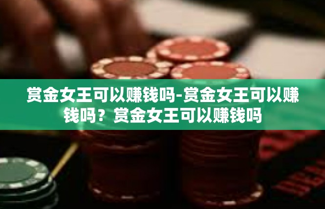 赏金女王可以赚钱吗-赏金女王可以赚钱吗？赏金女王可以赚钱吗