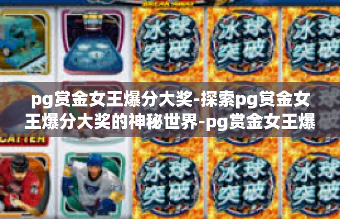 pg赏金女王爆分大奖-探索pg赏金女王爆分大奖的神秘世界-pg赏金女王爆分大奖