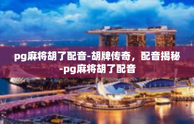 pg麻将胡了配音-胡牌传奇，配音揭秘-pg麻将胡了配音