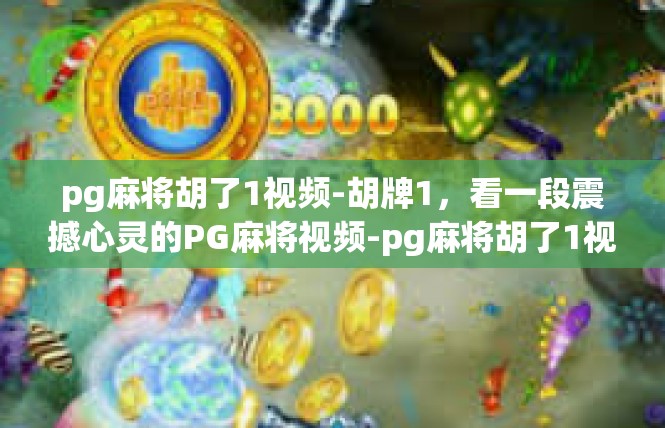 pg麻将胡了1视频-胡牌1，看一段震撼心灵的PG麻将视频-pg麻将胡了1视频