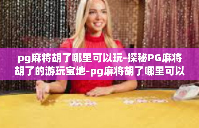 pg麻将胡了哪里可以玩-探秘PG麻将胡了的游玩宝地-pg麻将胡了哪里可以玩