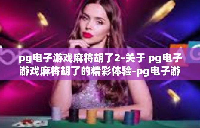 pg电子游戏麻将胡了2-关于 pg电子游戏麻将胡了的精彩体验-pg电子游戏麻将胡了2