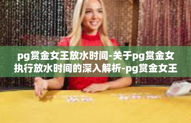 pg赏金女王放水时间-关于pg赏金女执行放水时间的深入解析-pg赏金女王放水时间