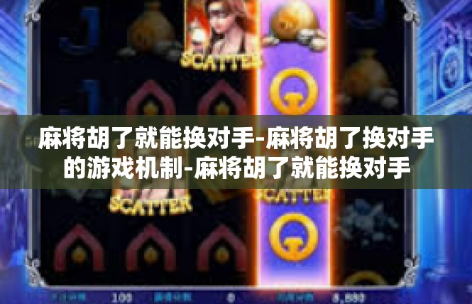 麻将胡了就能换对手-麻将胡了换对手的游戏机制-麻将胡了就能换对手