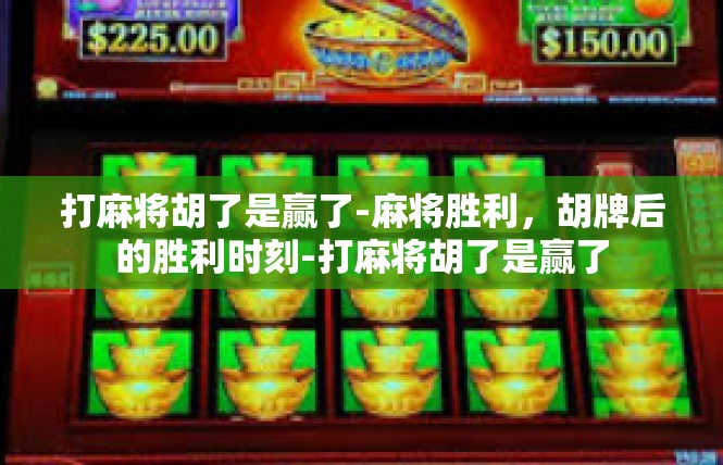 打麻将胡了是赢了-麻将胜利，胡牌后的胜利时刻-打麻将胡了是赢了