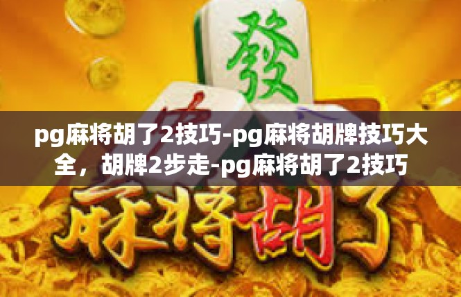 pg麻将胡了2技巧-pg麻将胡牌技巧大全，胡牌2步走-pg麻将胡了2技巧